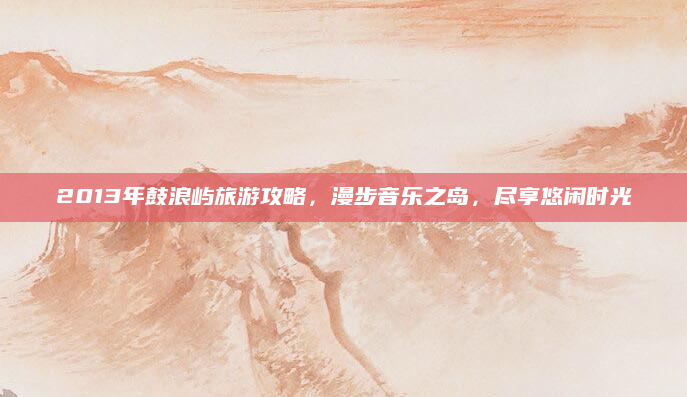 2013年鼓浪屿旅游攻略，漫步音乐之岛，尽享悠闲时光