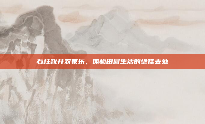 石柱靴井农家乐，体验田园生活的绝佳去处