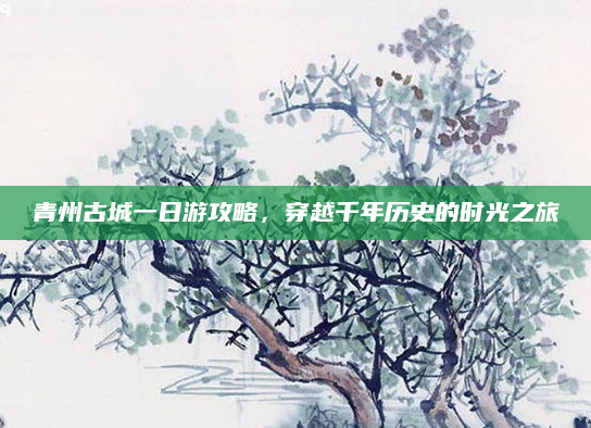 青州古城一日游攻略，穿越千年历史的时光之旅