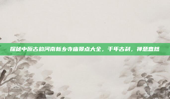 探秘中原古韵河南新乡寺庙景点大全,千年古刹,禅意盎然