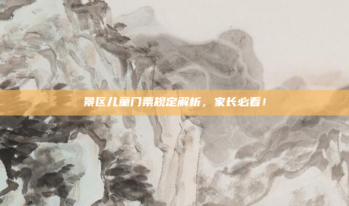 景区儿童门票规定解析,家长必看!