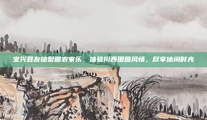 宝兴县友琼梨园农家乐,体验川西田园风情,尽享休闲时光
