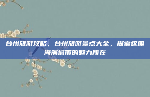 台州旅游攻略,台州旅游景点大全,探索这座海滨城市的魅力所在