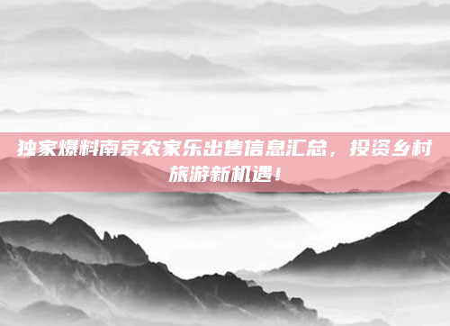 独家爆料南京农家乐出售信息汇总，投资乡村旅游新机遇！