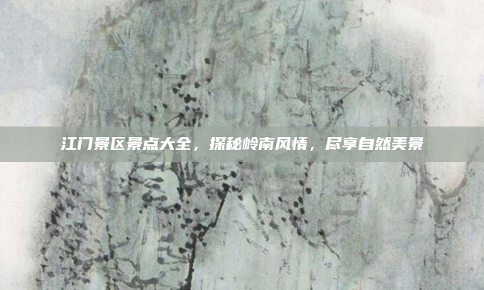 江门景区景点大全，探秘岭南风情，尽享自然美景