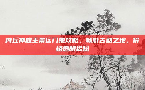 内丘神应王景区门票攻略，畅游古韵之地，价格透明揭秘