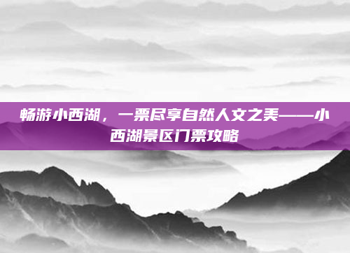畅游小西湖，一票尽享自然人文之美——小西湖景区门票攻略