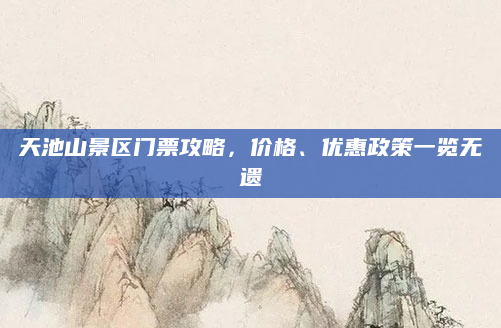 天池山景区门票攻略，价格、优惠政策一览无遗