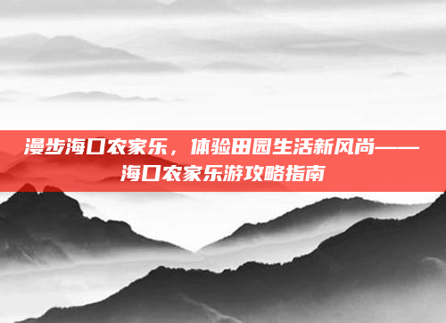 漫步海口农家乐，体验田园生活新风尚——海口农家乐游攻略指南