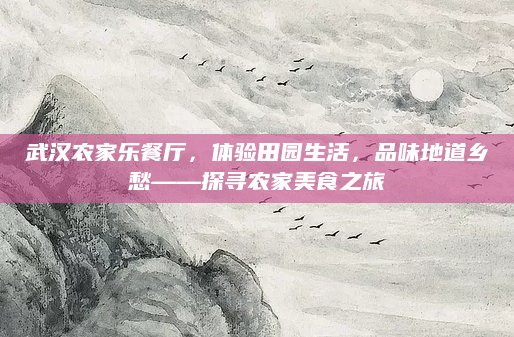 武汉农家乐餐厅，体验田园生活，品味地道乡愁——探寻农家美食之旅