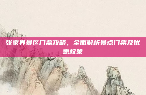 张家界景区门票攻略,全面解析景点门票及优惠政策