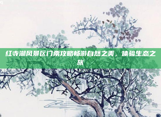 红寺湖风景区门票攻略畅游自然之美,体验生态之旅