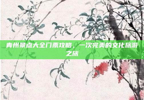 青州景点大全门票攻略,一次完美的文化旅游之旅