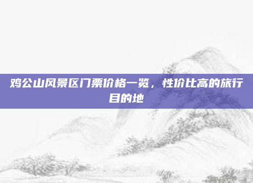 鸡公山风景区门票价格一览，性价比高的旅行目的地