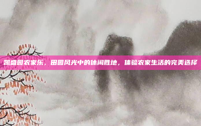 凯盛园农家乐，田园风光中的休闲胜地，体验农家生活的完美选择