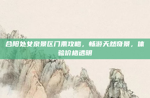 合阳处女泉景区门票攻略,畅游天然奇景,体验价格透明