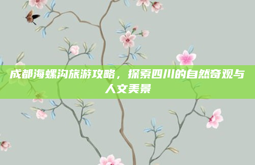 成都海螺沟旅游攻略，探索四川的自然奇观与人文美景