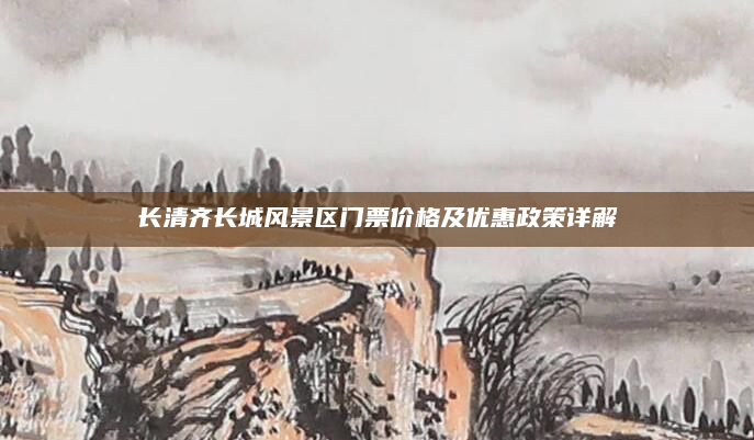 长清齐长城风景区门票价格及优惠政策详解