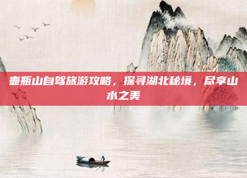 壶瓶山自驾旅游攻略,探寻湖北秘境,尽享山水之美
