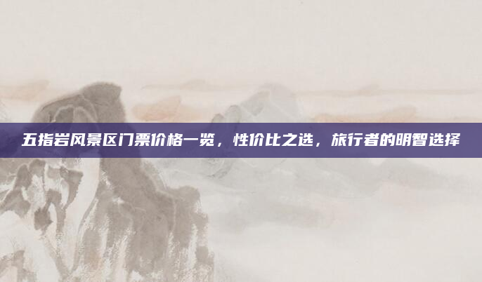 五指岩风景区门票价格一览,性价比之选,旅行者的明智选择