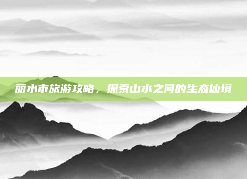 丽水市旅游攻略,探索山水之间的生态仙境