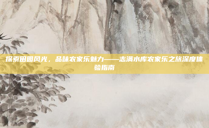 探索田园风光,品味农家乐魅力——志满水库农家乐之旅深度体验指南