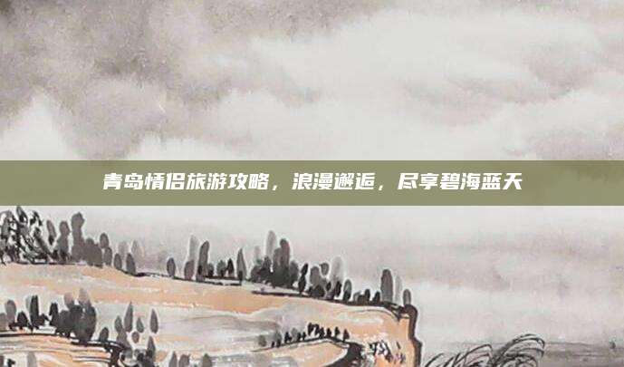 青岛情侣旅游攻略,浪漫邂逅,尽享碧海蓝天