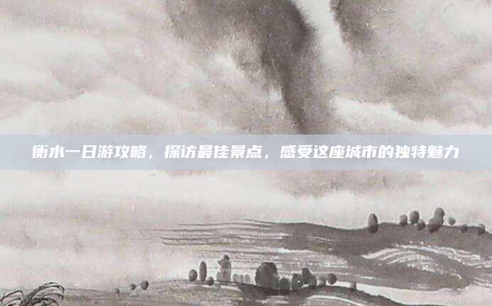 衡水一日游攻略,探访最佳景点,感受这座城市的独特魅力