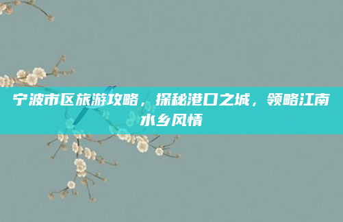 宁波市区旅游攻略，探秘港口之城，领略江南水乡风情