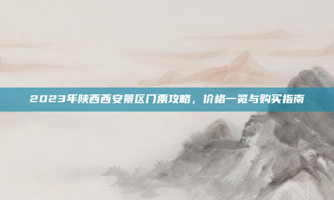 2023年陕西西安景区门票攻略，价格一览与购买指南