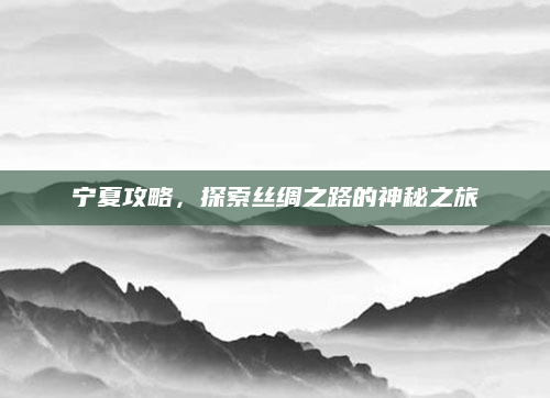 宁夏攻略,探索丝绸之路的神秘之旅