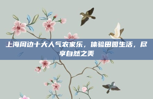 上海周边十大人气农家乐,体验田园生活,尽享自然之美