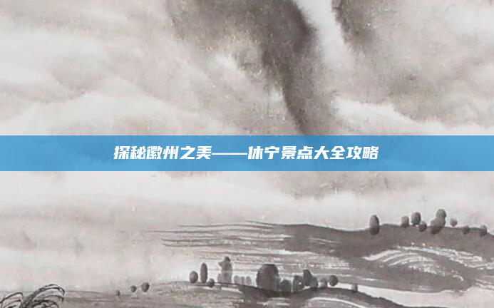 探秘徽州之美——休宁景点大全攻略