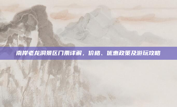 南岸老龙洞景区门票详解，价格、优惠政策及游玩攻略