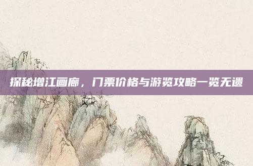 探秘增江画廊，门票价格与游览攻略一览无遗