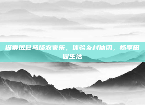 探索凤县马场农家乐，体验乡村休闲，畅享田园生活