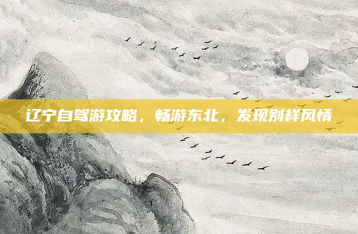 辽宁自驾游攻略，畅游东北，发现别样风情