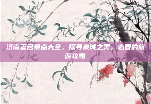 济南著名景点大全,探寻泉城之美,必看的旅游攻略