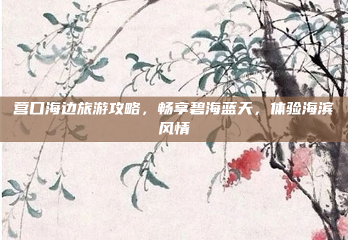 营口海边旅游攻略,畅享碧海蓝天,体验海滨风情