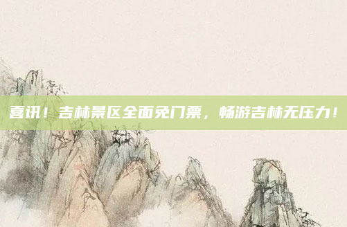 喜讯!吉林景区全面免门票,畅游吉林无压力!