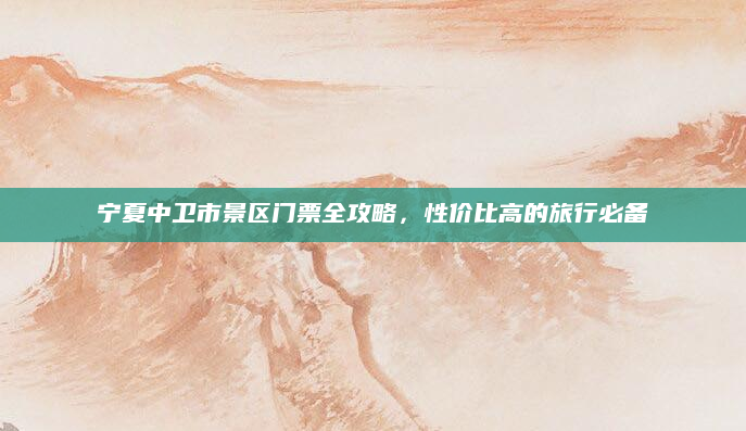 宁夏中卫市景区门票全攻略，性价比高的旅行必备
