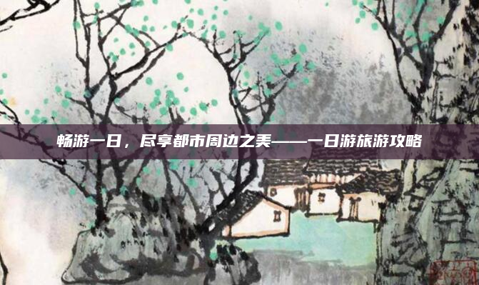 畅游一日,尽享都市周边之美——一日游旅游攻略