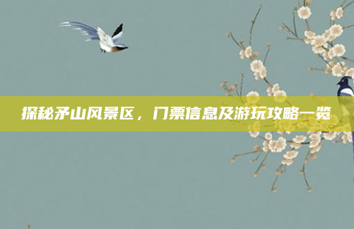 探秘矛山风景区,门票信息及游玩攻略一览