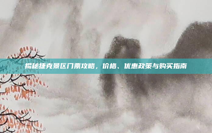 揭秘捷克景区门票攻略,价格、优惠政策与购买指南