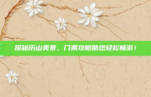 探秘历山美景，门票攻略助您轻松畅游！