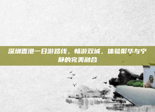 深圳香港一日游路线,畅游双城,体验繁华与宁静的完美融合