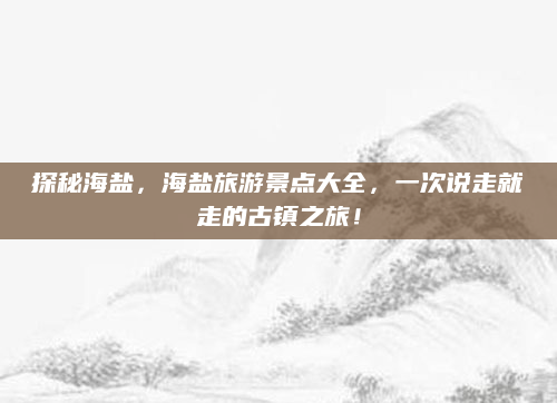 探秘海盐,海盐旅游景点大全,一次说走就走的古镇之旅!