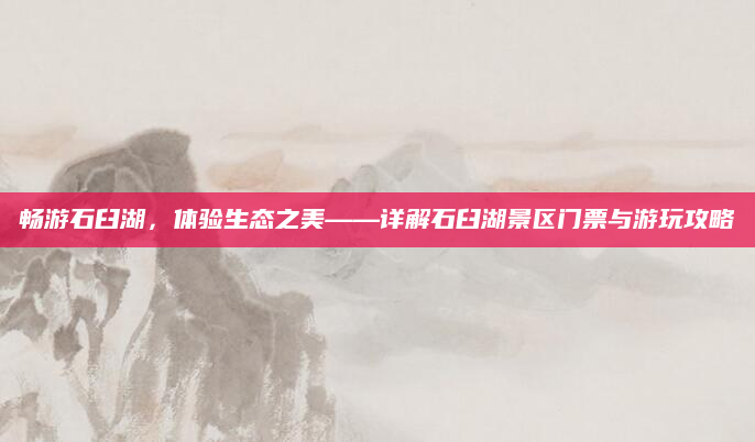 畅游石臼湖,体验生态之美——详解石臼湖景区门票与游玩攻略