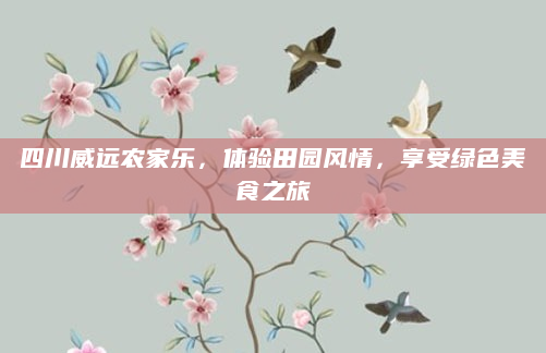 四川威远农家乐,体验田园风情,享受绿色美食之旅