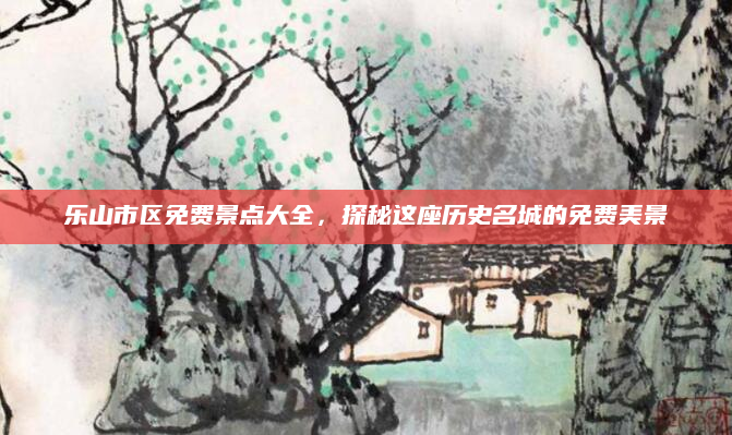 乐山市区免费景点大全,探秘这座历史名城的免费美景